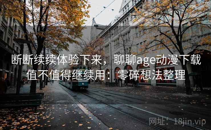 断断续续体验下来,聊聊age动漫下载值不值得继续用:零碎想法整理