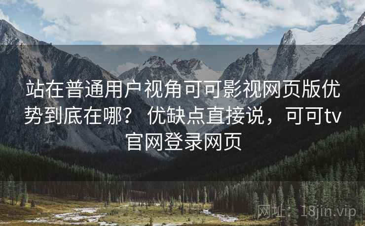 站在普通用户视角可可影视网页版优势到底在哪? 优缺点直接说,可可tv官网登录网页
