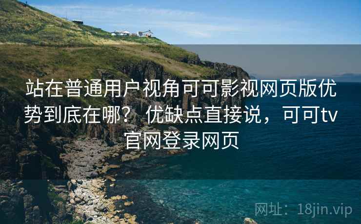 站在普通用户视角可可影视网页版优势到底在哪? 优缺点直接说,可可tv官网登录网页 第2张 站在普通用户视角可可影视网页版优势到底在哪? 优缺点直接说,可可tv官网登录网页 第2张
