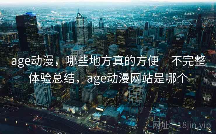 age动漫,哪些地方真的方便|不完整体验总结,age动漫网站是哪个