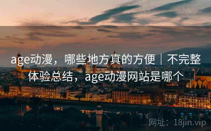 age动漫，哪些地方真的方便｜不完整体验总结，age动漫网站是哪个  第2张
