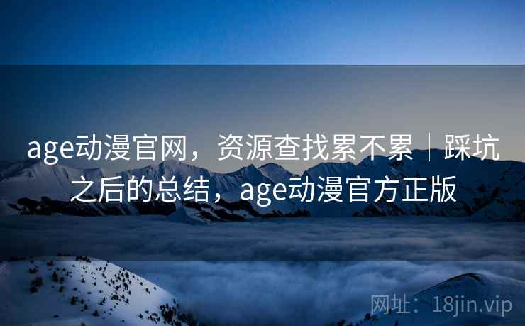 age动漫官网,资源查找累不累|踩坑之后的总结,age动漫官方正版 第2张 age动漫官网,资源查找累不累|踩坑之后的总结,age动漫官方正版 第2张
