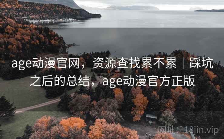 age动漫官网,资源查找累不累|踩坑之后的总结,age动漫官方正版