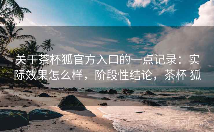关于茶杯狐官方入口的一点记录:实际效果怎么样,阶段性结论,茶杯 狐 第2张 关于茶杯狐官方入口的一点记录:实际效果怎么样,阶段性结论,茶杯 狐 第2张