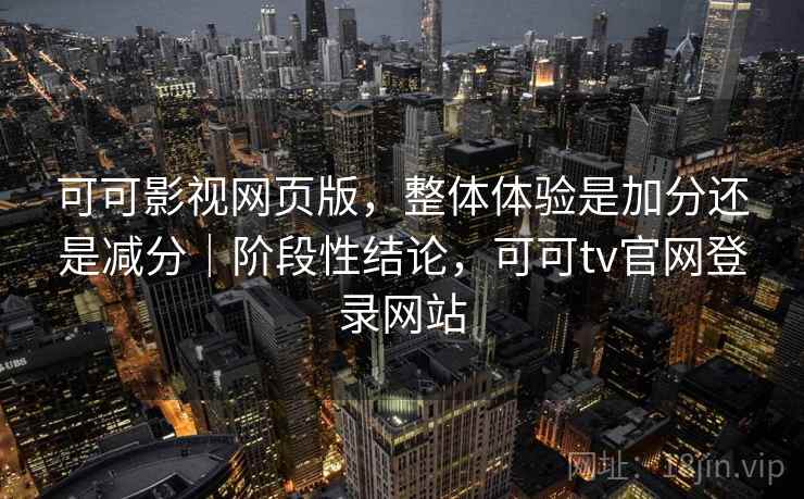可可影视网页版,整体体验是加分还是减分|阶段性结论,可可tv官网登录网站