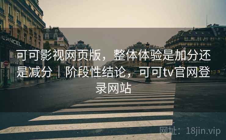 可可影视网页版，整体体验是加分还是减分｜阶段性结论，可可tv官网登录网站  第2张