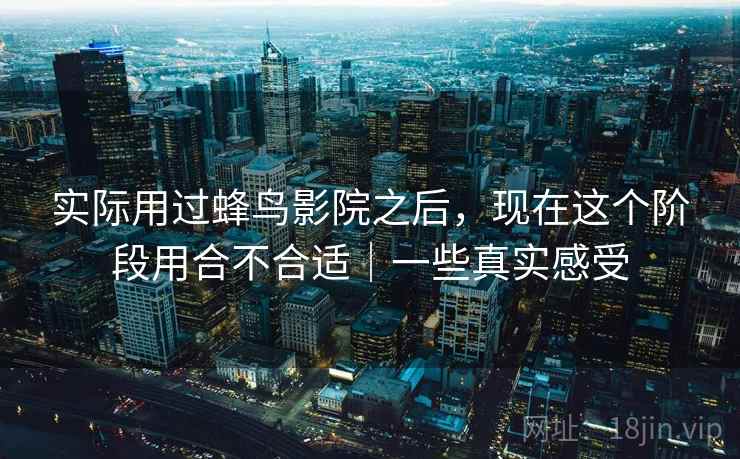 实际用过蜂鸟影院之后,现在这个阶段用合不合适|一些真实感受