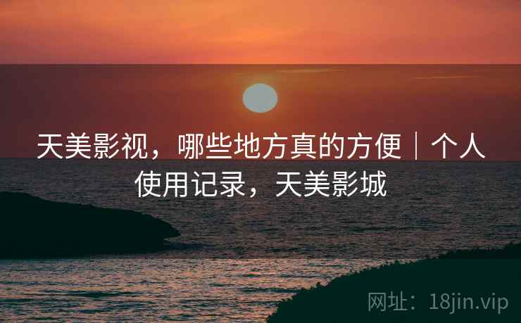 天美影视,哪些地方真的方便|个人使用记录,天美影城