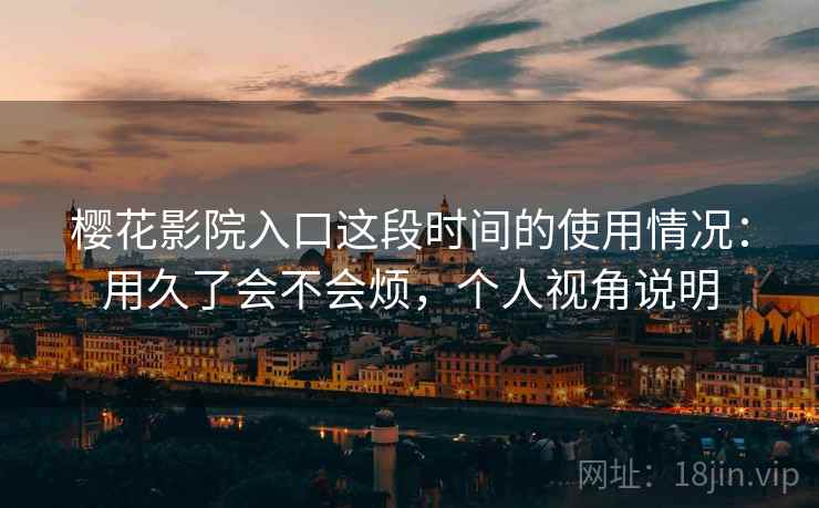 樱花影院入口这段时间的使用情况:用久了会不会烦,个人视角说明