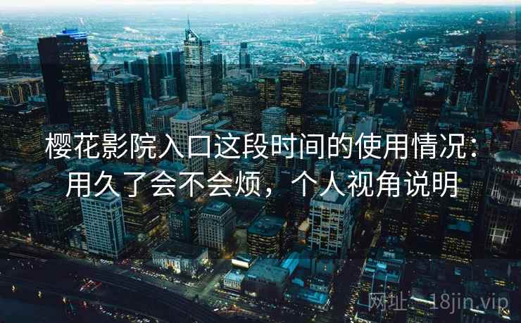 樱花影院入口这段时间的使用情况:用久了会不会烦,个人视角说明 第2张 樱花影院入口这段时间的使用情况:用久了会不会烦,个人视角说明 第2张