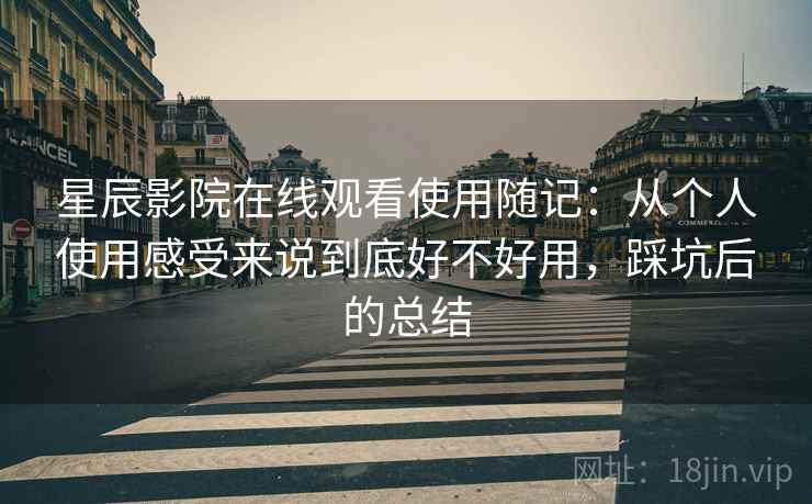 星辰影院在线观看使用随记:从个人使用感受来说到底好不好用,踩坑后的总结