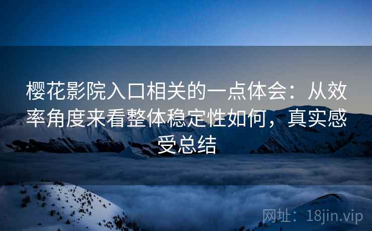 樱花影院入口相关的一点体会:从效率角度来看整体稳定性如何,真实感受总结