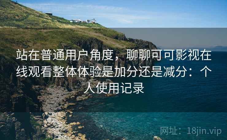 站在普通用户角度,聊聊可可影视在线观看整体体验是加分还是减分:个人使用记录