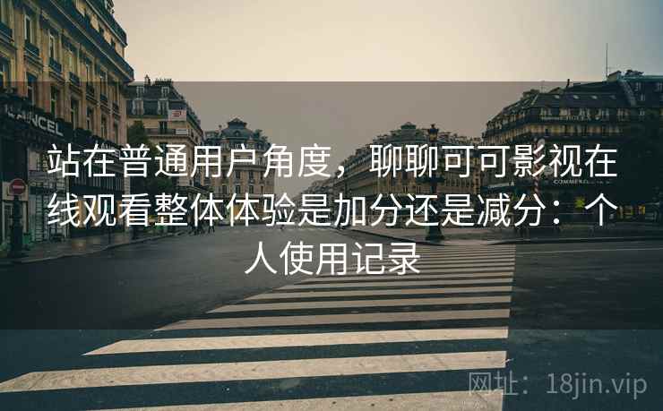 站在普通用户角度,聊聊可可影视在线观看整体体验是加分还是减分:个人使用记录 第2张 站在普通用户角度,聊聊可可影视在线观看整体体验是加分还是减分:个人使用记录 第2张