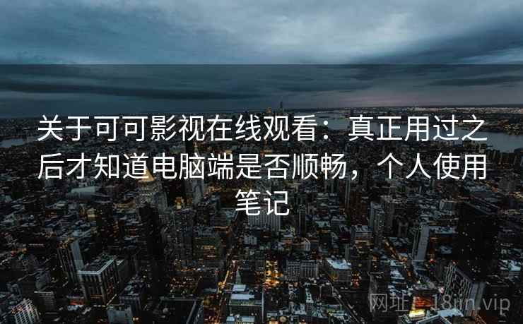关于可可影视在线观看:真正用过之后才知道电脑端是否顺畅,个人使用笔记