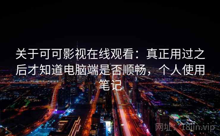 关于可可影视在线观看:真正用过之后才知道电脑端是否顺畅,个人使用笔记 第2张 关于可可影视在线观看:真正用过之后才知道电脑端是否顺畅,个人使用笔记 第2张
