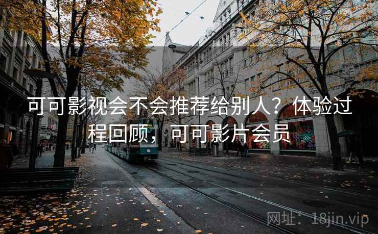 可可影视会不会推荐给别人?体验过程回顾,可可影片会员