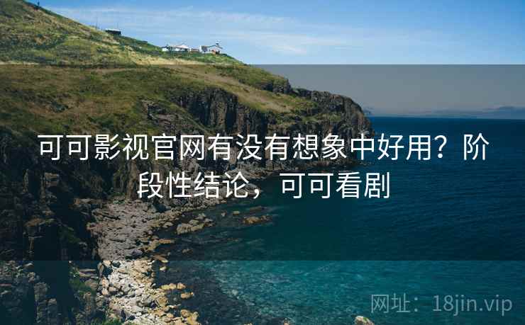 可可影视官网有没有想象中好用?阶段性结论,可可看剧