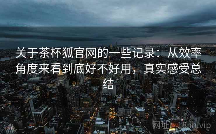 关于茶杯狐官网的一些记录:从效率角度来看到底好不好用,真实感受总结 第2张 关于茶杯狐官网的一些记录:从效率角度来看到底好不好用,真实感受总结 第2张