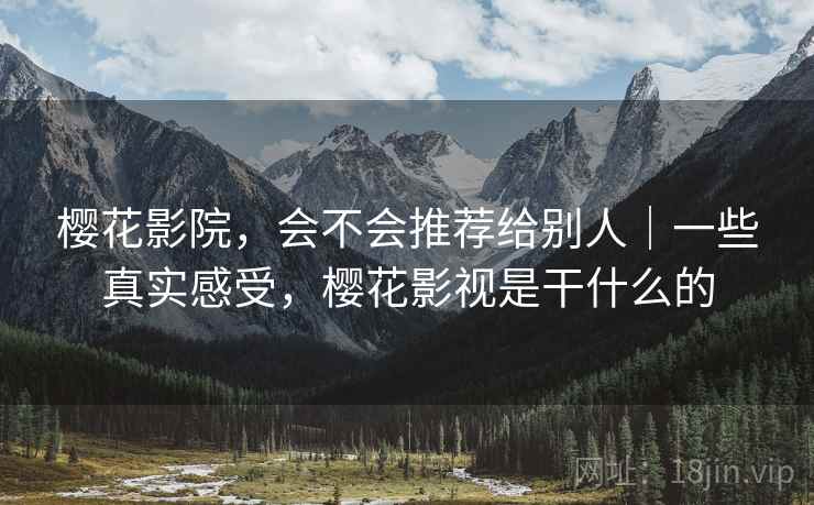 樱花影院,会不会推荐给别人|一些真实感受,樱花影视是干什么的
