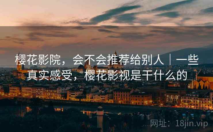 樱花影院,会不会推荐给别人|一些真实感受,樱花影视是干什么的 第2张 樱花影院,会不会推荐给别人|一些真实感受,樱花影视是干什么的 第2张
