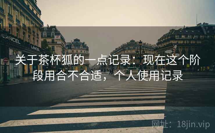 关于茶杯狐的一点记录:现在这个阶段用合不合适,个人使用记录 第2张 关于茶杯狐的一点记录:现在这个阶段用合不合适,个人使用记录 第2张