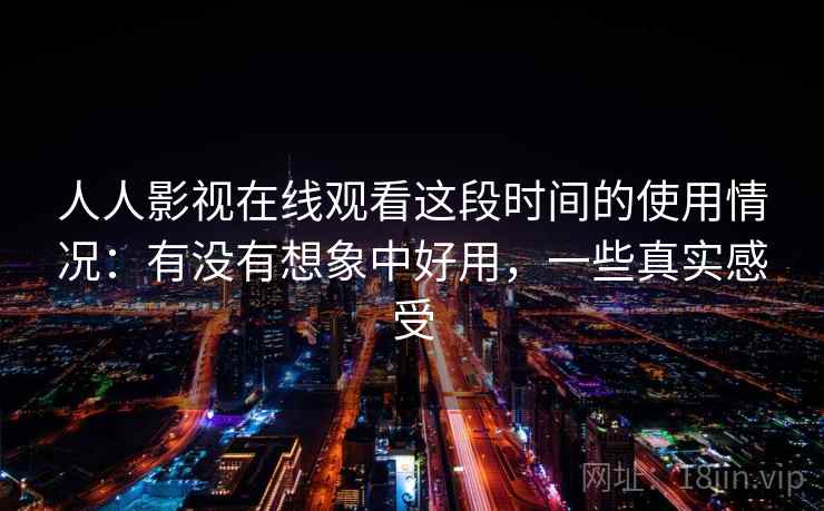 人人影视在线观看这段时间的使用情况:有没有想象中好用,一些真实感受