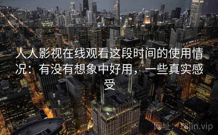 人人影视在线观看这段时间的使用情况:有没有想象中好用,一些真实感受 第2张 人人影视在线观看这段时间的使用情况:有没有想象中好用,一些真实感受 第2张