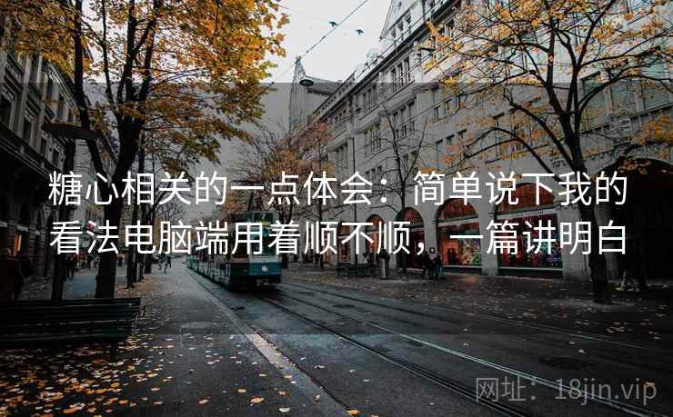 糖心相关的一点体会:简单说下我的看法电脑端用着顺不顺,一篇讲明白 第2张 糖心相关的一点体会:简单说下我的看法电脑端用着顺不顺,一篇讲明白 第2张