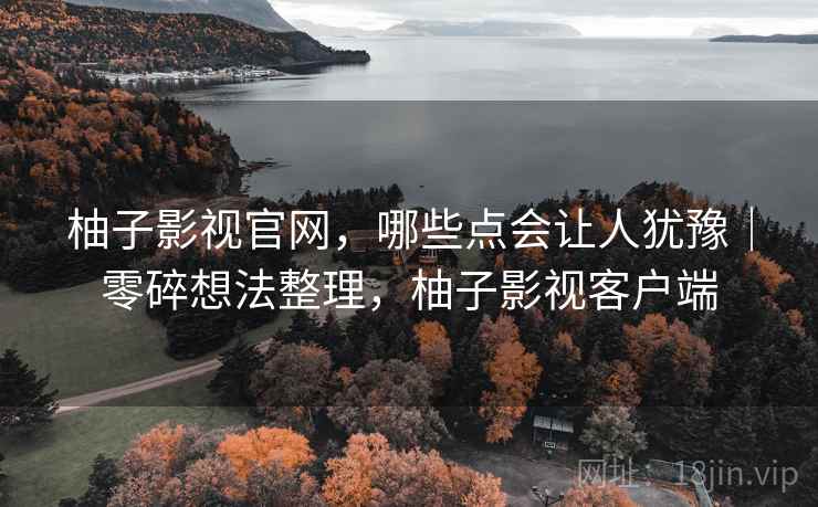 柚子影视官网,哪些点会让人犹豫|零碎想法整理,柚子影视客户端 第2张 柚子影视官网,哪些点会让人犹豫|零碎想法整理,柚子影视客户端 第2张