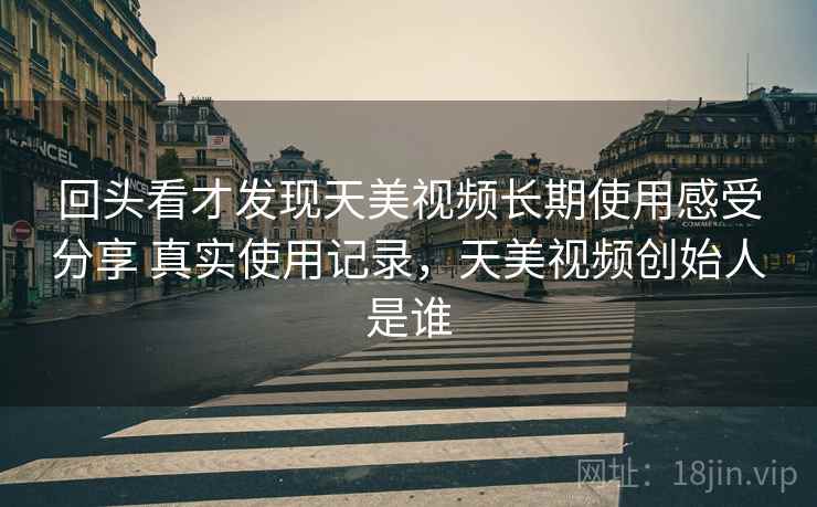 回头看才发现天美视频长期使用感受分享 真实使用记录,天美视频创始人是谁