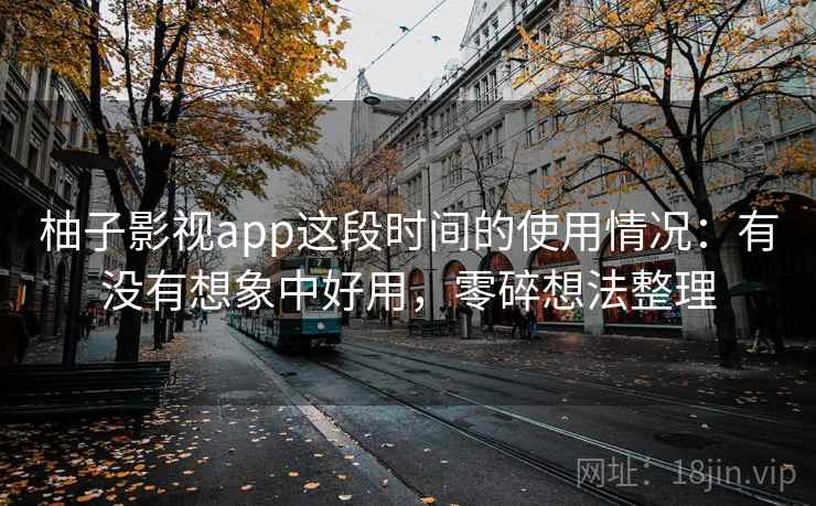 柚子影视app这段时间的使用情况:有没有想象中好用,零碎想法整理