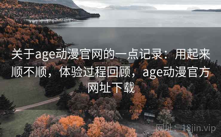 关于age动漫官网的一点记录:用起来顺不顺,体验过程回顾,age动漫官方网址下载 第2张 关于age动漫官网的一点记录:用起来顺不顺,体验过程回顾,age动漫官方网址下载 第2张