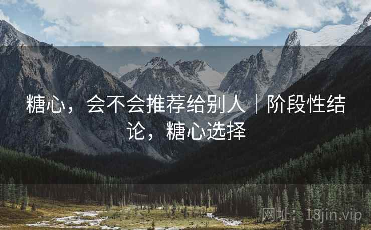 糖心，会不会推荐给别人｜阶段性结论，糖心选择  第2张