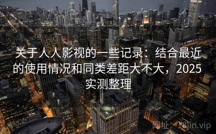 关于人人影视的一些记录：结合最近的使用情况和同类差距大不大，2025 实测整理