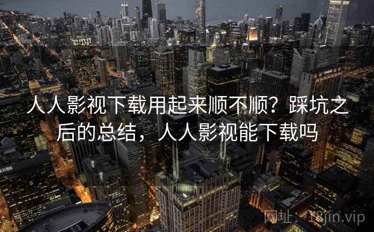 人人影视下载用起来顺不顺？踩坑之后的总结，人人影视能下载吗