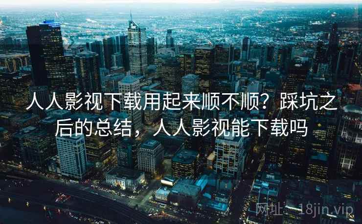 人人影视下载用起来顺不顺?踩坑之后的总结,人人影视能下载吗 第2张 人人影视下载用起来顺不顺?踩坑之后的总结,人人影视能下载吗 第2张