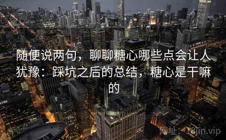 随便说两句,聊聊糖心哪些点会让人犹豫:踩坑之后的总结,糖心是干嘛的 第2张 随便说两句,聊聊糖心哪些点会让人犹豫:踩坑之后的总结,糖心是干嘛的 第2张