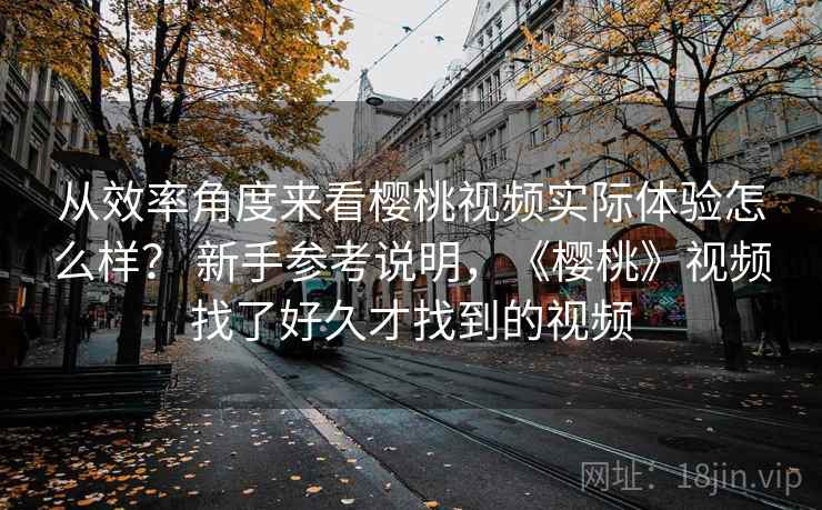从效率角度来看樱桃视频实际体验怎么样? 新手参考说明,《樱桃》视频找了好久才找到的视频 第2张 从效率角度来看樱桃视频实际体验怎么样? 新手参考说明,《樱桃》视频找了好久才找到的视频 第2张