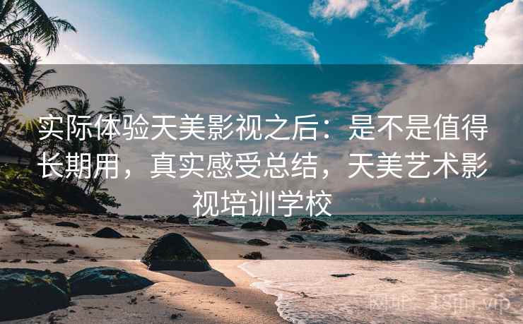 实际体验天美影视之后：是不是值得长期用，真实感受总结，天美艺术影视培训学校  第2张