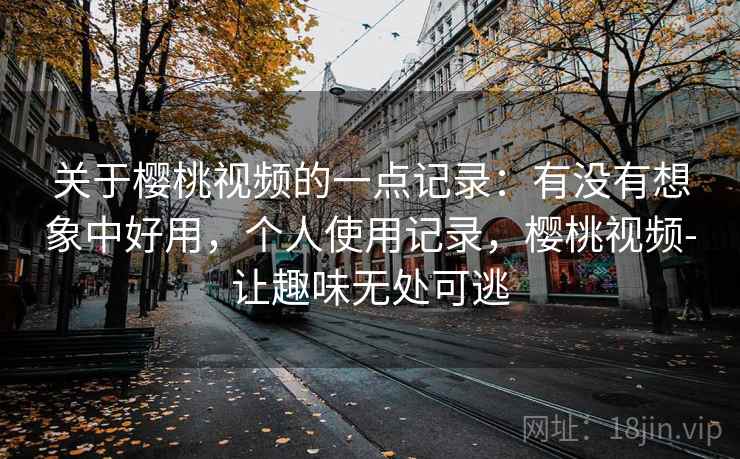 关于樱桃视频的一点记录:有没有想象中好用,个人使用记录,樱桃视频-让趣味无处可逃