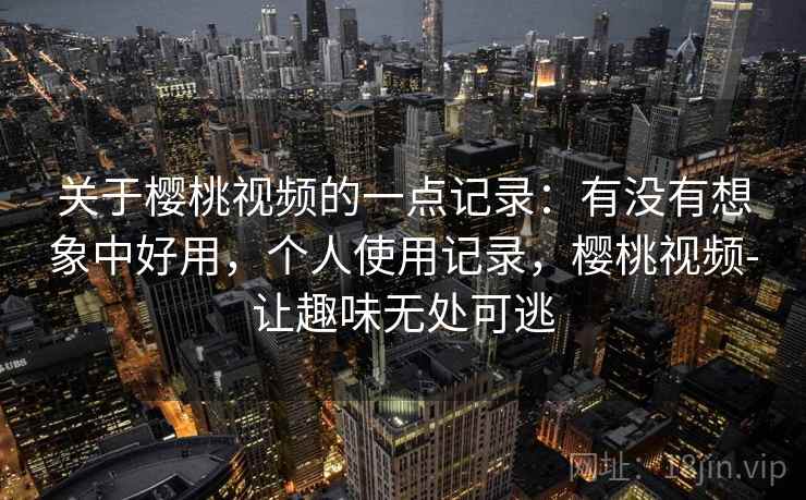 关于樱桃视频的一点记录:有没有想象中好用,个人使用记录,樱桃视频-让趣味无处可逃 第2张 关于樱桃视频的一点记录:有没有想象中好用,个人使用记录,樱桃视频-让趣味无处可逃 第2张
