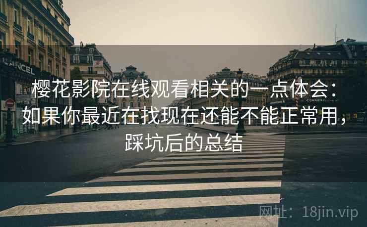 樱花影院在线观看相关的一点体会:如果你最近在找现在还能不能正常用,踩坑后的总结