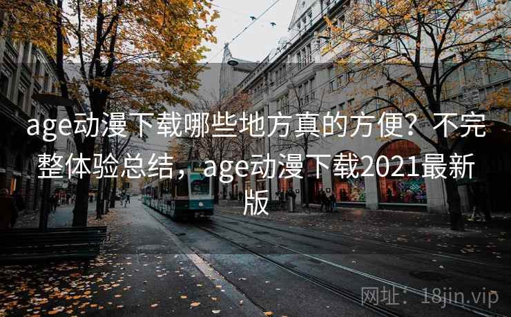 age动漫下载哪些地方真的方便?不完整体验总结,age动漫下载2021最新版