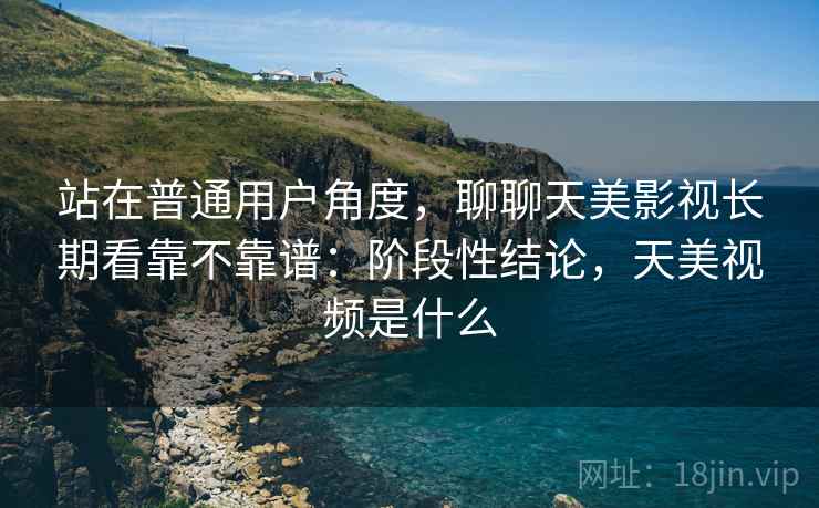 站在普通用户角度,聊聊天美影视长期看靠不靠谱:阶段性结论,天美视频是什么 第2张 站在普通用户角度,聊聊天美影视长期看靠不靠谱:阶段性结论,天美视频是什么 第2张