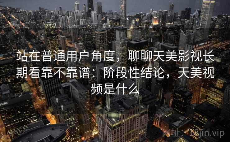 站在普通用户角度,聊聊天美影视长期看靠不靠谱:阶段性结论,天美视频是什么