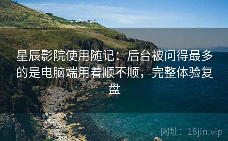 星辰影院使用随记:后台被问得最多的是电脑端用着顺不顺,完整体验复盘 第2张 星辰影院使用随记:后台被问得最多的是电脑端用着顺不顺,完整体验复盘 第2张