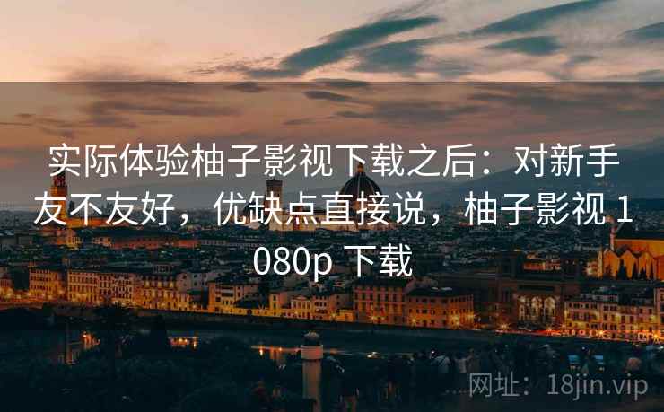 实际体验柚子影视下载之后:对新手友不友好,优缺点直接说,柚子影视 1080p 下载 第2张 实际体验柚子影视下载之后:对新手友不友好,优缺点直接说,柚子影视 1080p 下载 第2张