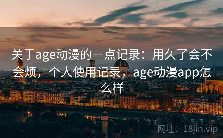 关于age动漫的一点记录:用久了会不会烦,个人使用记录,age动漫app怎么样
