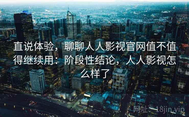直说体验,聊聊人人影视官网值不值得继续用:阶段性结论,人人影视怎么样了